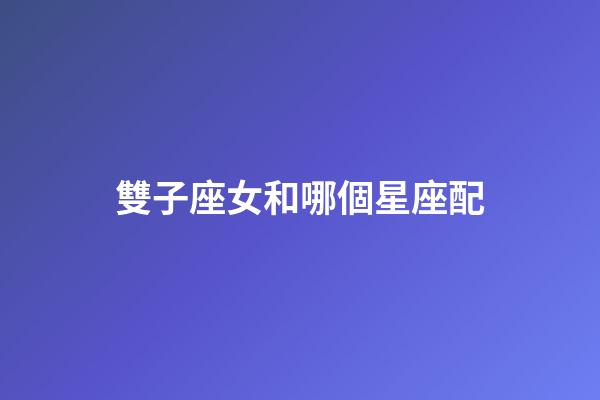 雙子座女和哪個星座配-第1張-星座運勢-玄機派