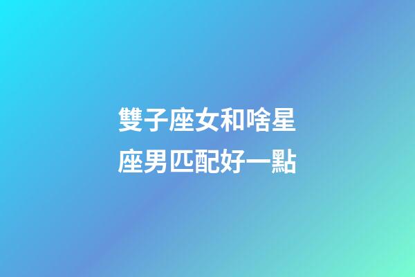 雙子座女和啥星座男匹配好一點-第1張-星座運勢-玄機派