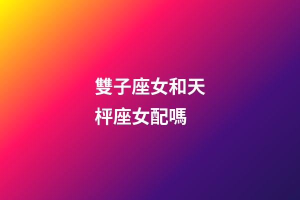 雙子座女和天枰座女配嗎-第1張-星座運勢-玄機派