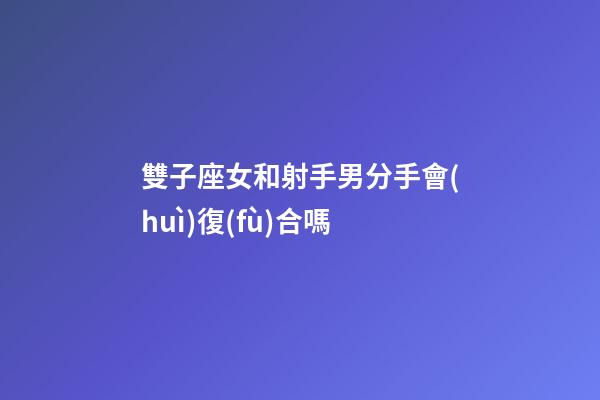 雙子座女和射手男分手會(huì)復(fù)合嗎-第1張-星座運(yùn)勢(shì)-玄機(jī)派