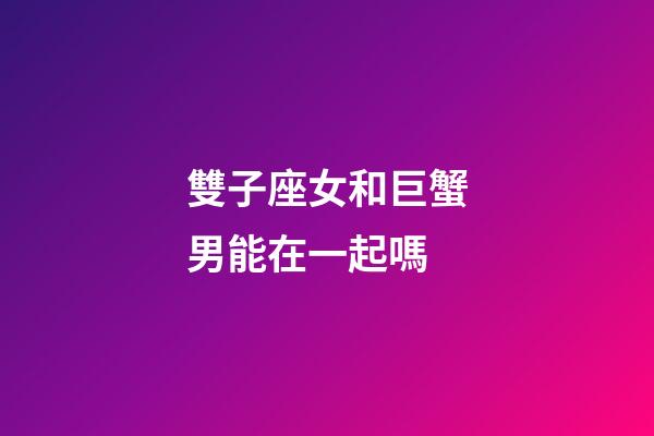 雙子座女和巨蟹男能在一起嗎-第1張-星座運勢-玄機派