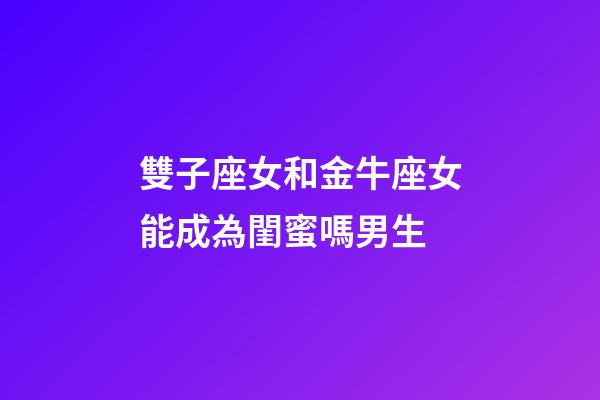 雙子座女和金牛座女能成為閨蜜嗎男生-第1張-星座運勢-玄機派