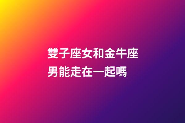 雙子座女和金牛座男能走在一起嗎-第1張-星座運勢-玄機派