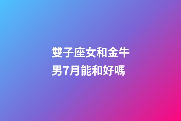 雙子座女和金牛男7月能和好嗎-第1張-星座運勢-玄機派