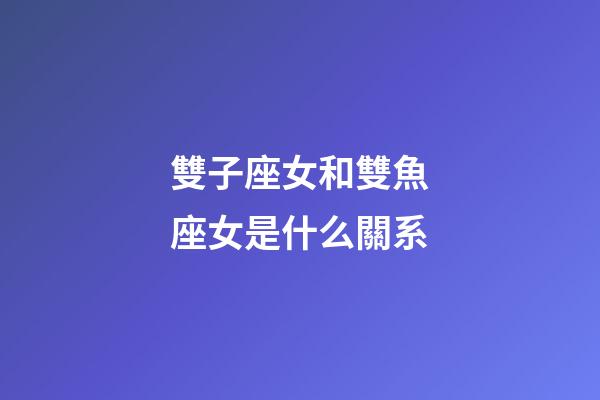 雙子座女和雙魚座女是什么關系-第1張-星座運勢-玄機派