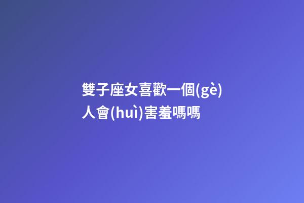 雙子座女喜歡一個(gè)人會(huì)害羞嗎嗎-第1張-星座運(yùn)勢(shì)-玄機(jī)派