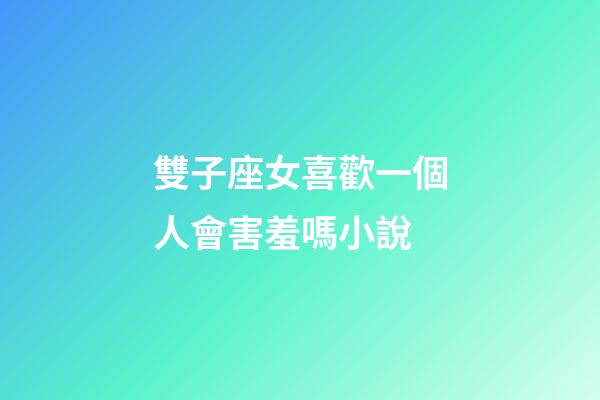 雙子座女喜歡一個人會害羞嗎小說-第1張-星座運勢-玄機派