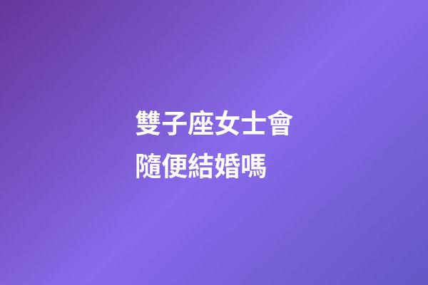 雙子座女士會隨便結婚嗎-第1張-星座運勢-玄機派