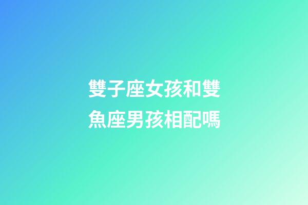 雙子座女孩和雙魚座男孩相配嗎-第1張-星座運勢-玄機派