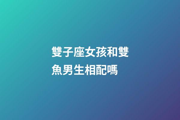 雙子座女孩和雙魚男生相配嗎-第1張-星座運勢-玄機派