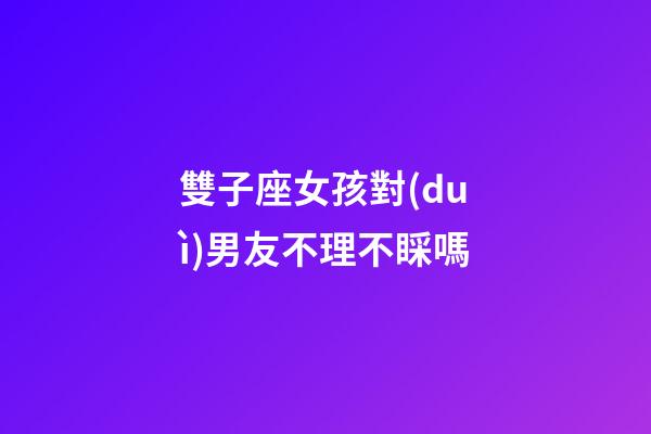 雙子座女孩對(duì)男友不理不睬嗎-第1張-星座運(yùn)勢(shì)-玄機(jī)派