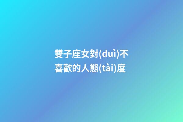 雙子座女對(duì)不喜歡的人態(tài)度-第1張-星座運(yùn)勢(shì)-玄機(jī)派