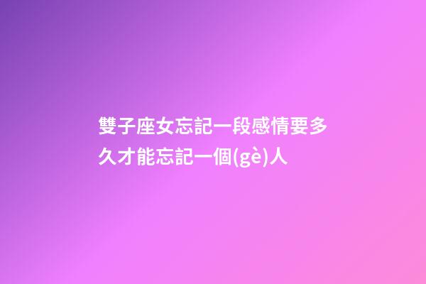 雙子座女忘記一段感情要多久才能忘記一個(gè)人-第1張-星座運(yùn)勢-玄機(jī)派