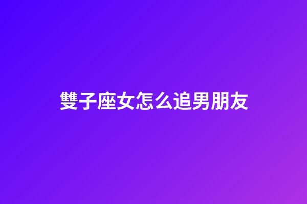 雙子座女怎么追男朋友-第1張-星座運勢-玄機派