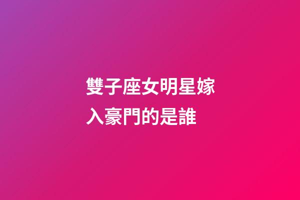 雙子座女明星嫁入豪門的是誰-第1張-星座運勢-玄機派