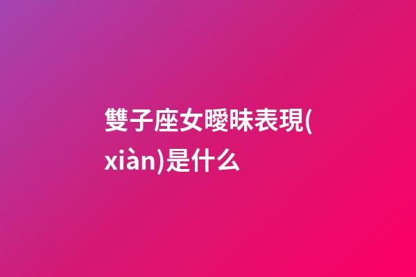 雙子座女曖昧表現(xiàn)是什么-第1張-星座運勢-玄機派