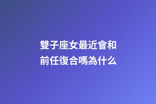 雙子座女最近會和前任復合嗎為什么-第1張-星座運勢-玄機派