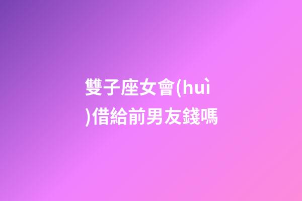 雙子座女會(huì)借給前男友錢嗎-第1張-星座運(yùn)勢-玄機(jī)派