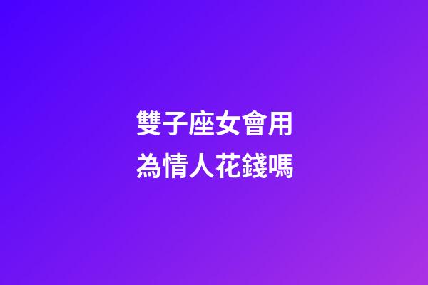 雙子座女會用為情人花錢嗎-第1張-星座運勢-玄機派
