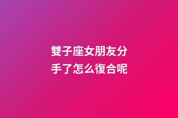 雙子座女朋友分手了怎么復合呢-第1張-星座運勢-玄機派