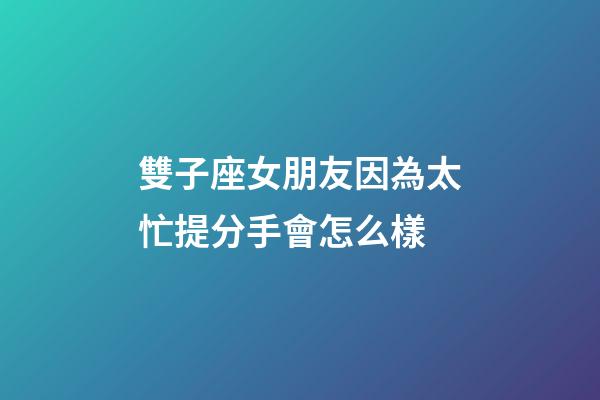 雙子座女朋友因為太忙提分手會怎么樣-第1張-星座運勢-玄機派