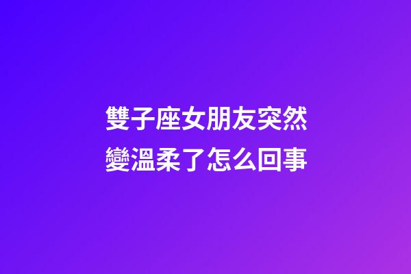 雙子座女朋友突然變溫柔了怎么回事-第1張-星座運勢-玄機派