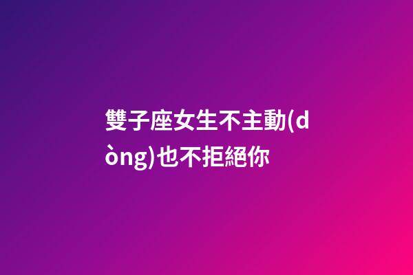 雙子座女生不主動(dòng)也不拒絕你-第1張-星座運(yùn)勢(shì)-玄機(jī)派