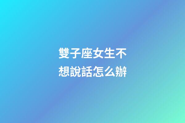 雙子座女生不想說話怎么辦-第1張-星座運勢-玄機派