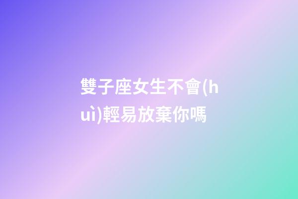 雙子座女生不會(huì)輕易放棄你嗎-第1張-星座運(yùn)勢(shì)-玄機(jī)派