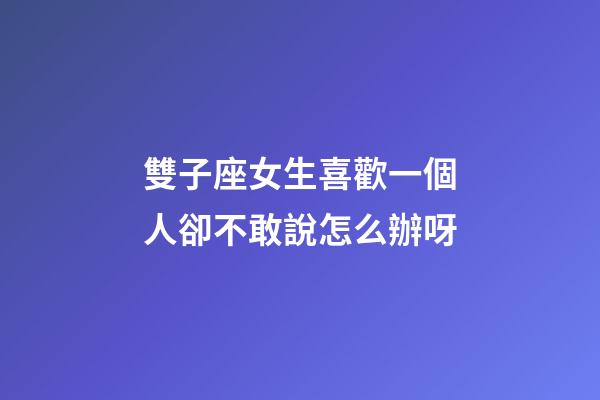 雙子座女生喜歡一個人卻不敢說怎么辦呀-第1張-星座運勢-玄機派