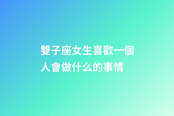 雙子座女生喜歡一個人會做什么的事情-第1張-星座運勢-玄機派