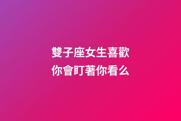 雙子座女生喜歡你會盯著你看么-第1張-星座運(yùn)勢-玄機(jī)派