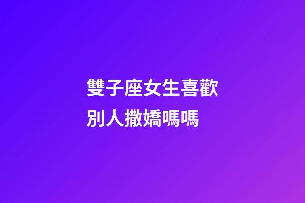 雙子座女生喜歡別人撒嬌嗎嗎-第1張-星座運勢-玄機派