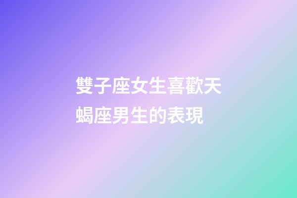 雙子座女生喜歡天蝎座男生的表現-第1張-星座運勢-玄機派
