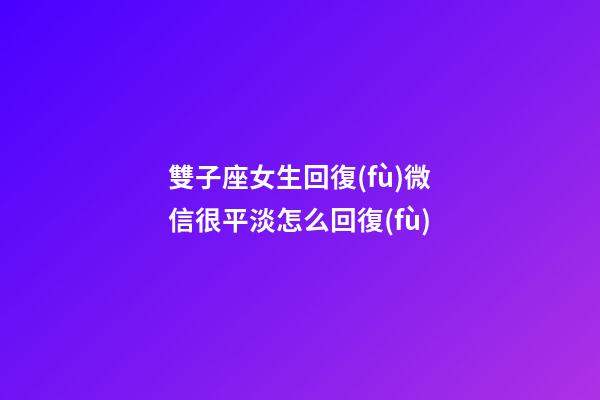 雙子座女生回復(fù)微信很平淡怎么回復(fù)-第1張-星座運(yùn)勢(shì)-玄機(jī)派