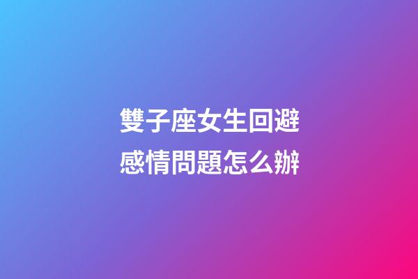 雙子座女生回避感情問題怎么辦-第1張-星座運勢-玄機派