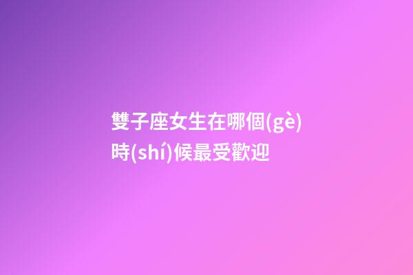 雙子座女生在哪個(gè)時(shí)候最受歡迎