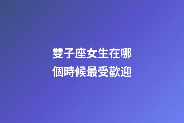 雙子座女生在哪個時候最受歡迎-第1張-星座運勢-玄機派