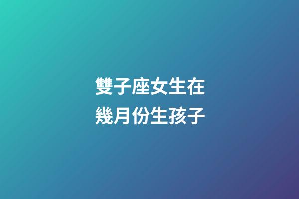 雙子座女生在幾月份生孩子-第1張-星座運勢-玄機派