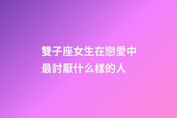 雙子座女生在戀愛中最討厭什么樣的人-第1張-星座運勢-玄機派