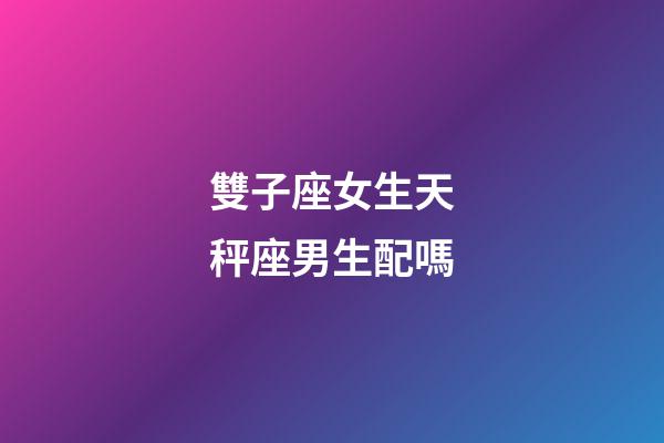 雙子座女生天秤座男生配嗎-第1張-星座運勢-玄機派