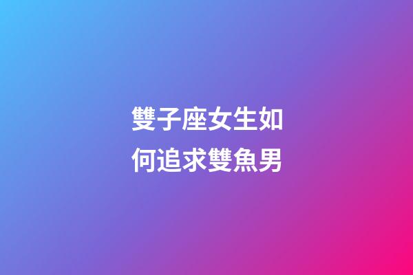 雙子座女生如何追求雙魚男-第1張-星座運勢-玄機派