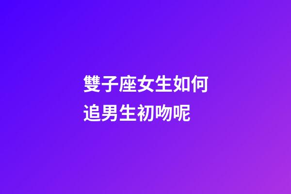 雙子座女生如何追男生初吻呢-第1張-星座運勢-玄機派
