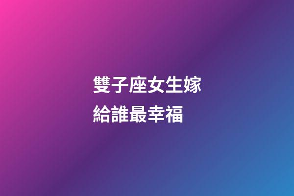 雙子座女生嫁給誰最幸福-第1張-星座運勢-玄機派