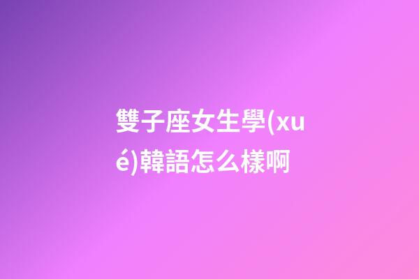 雙子座女生學(xué)韓語怎么樣啊