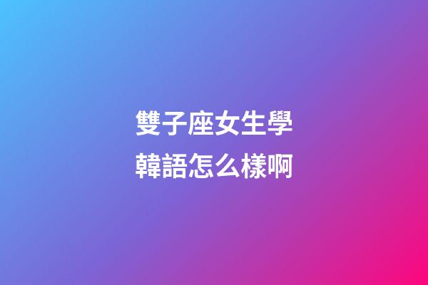 雙子座女生學韓語怎么樣啊