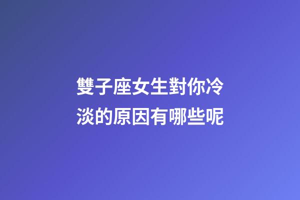 雙子座女生對你冷淡的原因有哪些呢-第1張-星座運勢-玄機派