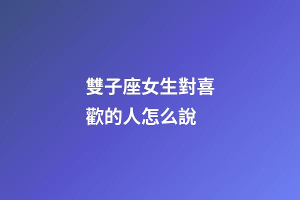 雙子座女生對喜歡的人怎么說-第1張-星座運勢-玄機派