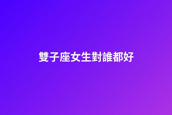 雙子座女生對誰都好-第1張-星座運勢-玄機派