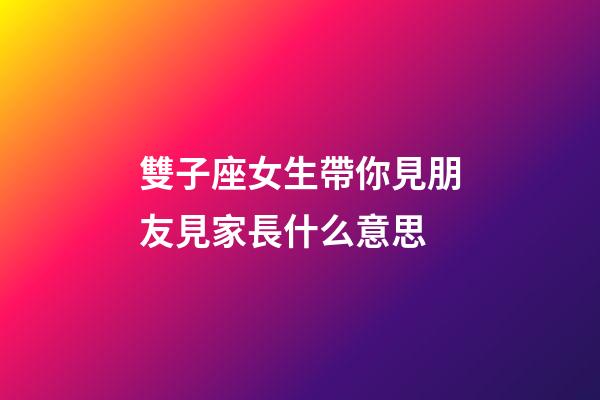 雙子座女生帶你見朋友見家長什么意思-第1張-星座運勢-玄機派